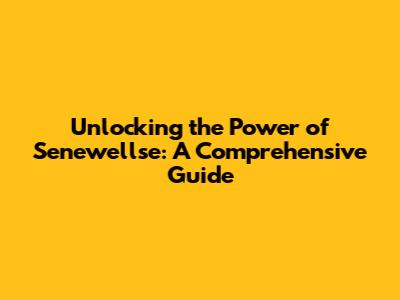 Unlocking the Power of Senewellse: A Comprehensive Guide