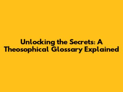 Unlocking the Secrets: A Theosophical Glossary Explained