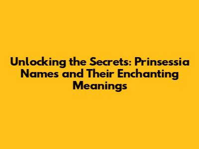 Unlocking the Secrets: Prinsessia Names and Their Enchanting Meanings