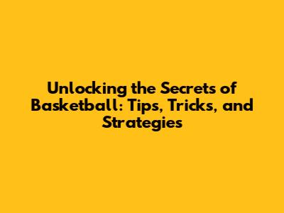 Unlocking the Secrets of Basketball: Tips, Tricks, and Strategies