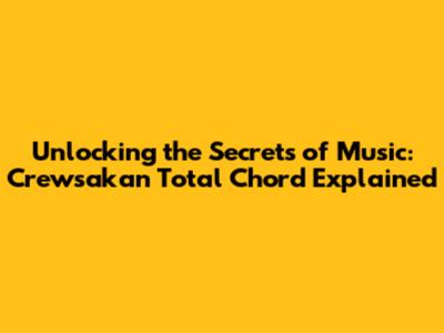 Unlocking the Secrets of Music: Crewsakan Total Chord Explained