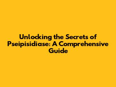 Unlocking the Secrets of Pseipisidiase: A Comprehensive Guide