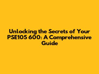 Unlocking the Secrets of Your PSE105 600: A Comprehensive Guide