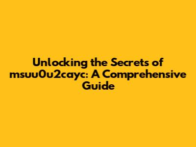 Unlocking the Secrets of msuu0u2cayc: A Comprehensive Guide