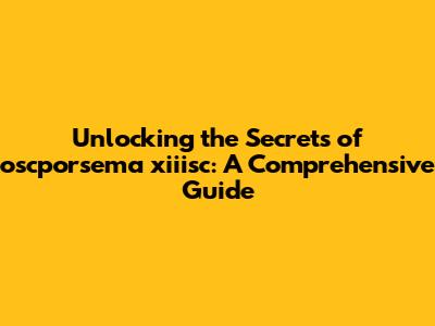 Unlocking the Secrets of oscporsema xiiisc: A Comprehensive Guide