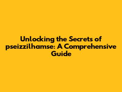 Unlocking the Secrets of pseizzilhamse: A Comprehensive Guide