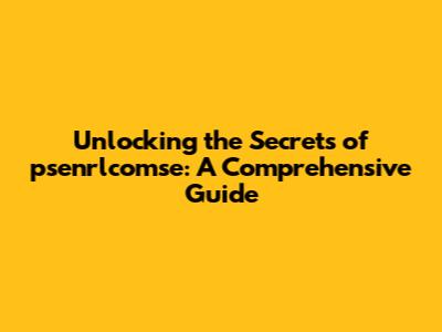 Unlocking the Secrets of psenrlcomse: A Comprehensive Guide