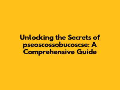 Unlocking the Secrets of pseoscossobucoscse: A Comprehensive Guide