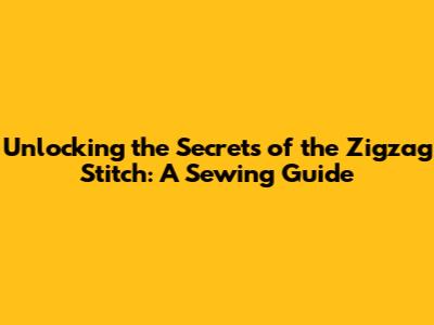 Unlocking the Secrets of the Zigzag Stitch: A Sewing Guide