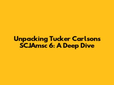 Unpacking Tucker Carlson's SCJAmsc 6: A Deep Dive
