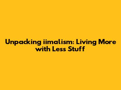 Unpacking iimalism: Living More with Less Stuff