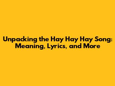 Unpacking the 'Hay Hay Hay Song': Meaning, Lyrics, and More