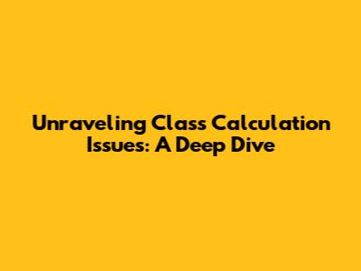 Unraveling Class Calculation Issues: A Deep Dive