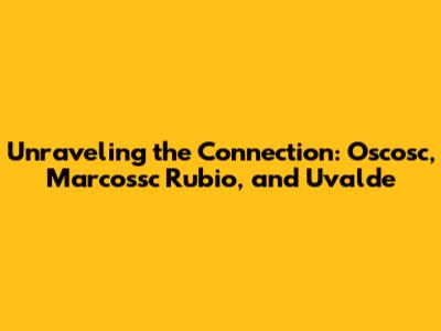 Unraveling the Connection: Oscosc, Marcossc Rubio, and Uvalde
