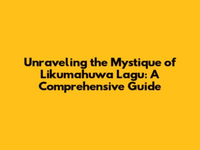 Unraveling the Mystique of Likumahuwa Lagu: A Comprehensive Guide