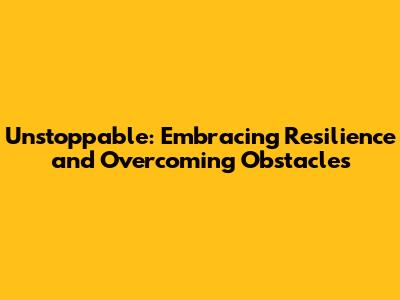 Unstoppable: Embracing Resilience and Overcoming Obstacles