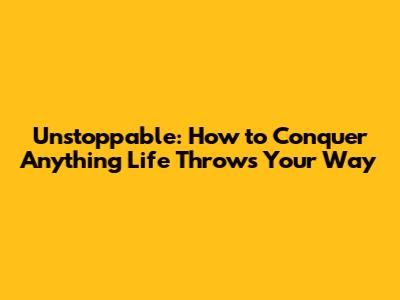 Unstoppable: How to Conquer Anything Life Throws Your Way