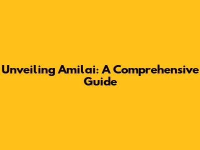 Unveiling Amilai: A Comprehensive Guide