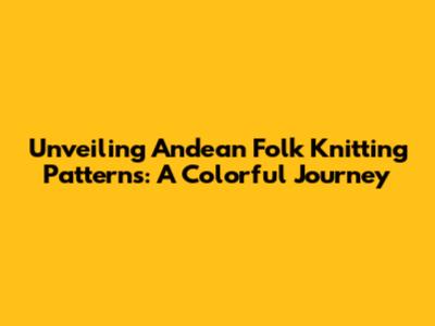 Unveiling Andean Folk Knitting Patterns: A Colorful Journey