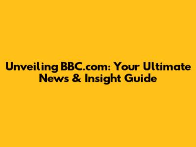 Unveiling BBC.com: Your Ultimate News & Insight Guide