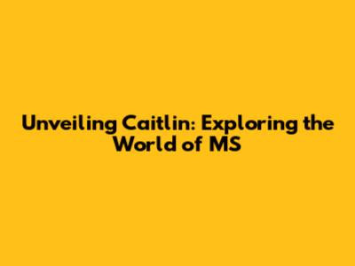 Unveiling Caitlin: Exploring the World of MS