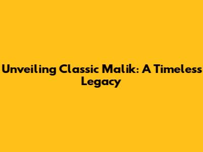 Unveiling Classic Malik: A Timeless Legacy