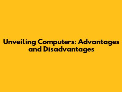 Unveiling Computers: Advantages and Disadvantages
