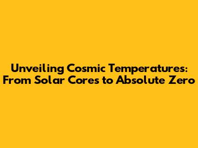Unveiling Cosmic Temperatures: From Solar Cores to Absolute Zero