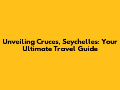 Unveiling Cruces, Seychelles: Your Ultimate Travel Guide