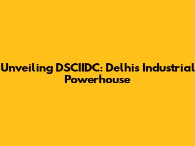 Unveiling DSCIIDC: Delhi's Industrial Powerhouse