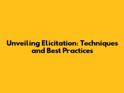 Unveiling Elicitation: Techniques and Best Practices