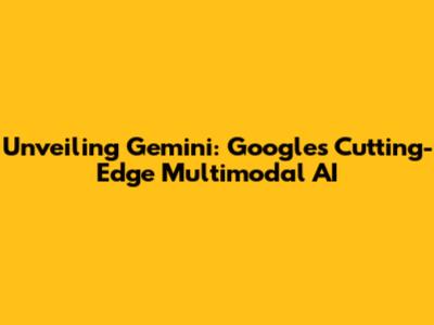 Unveiling Gemini: Google's Cutting-Edge Multimodal AI