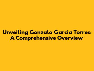 Unveiling Gonzalo Garcia Torres: A Comprehensive Overview