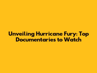 Unveiling Hurricane Fury: Top Documentaries to Watch