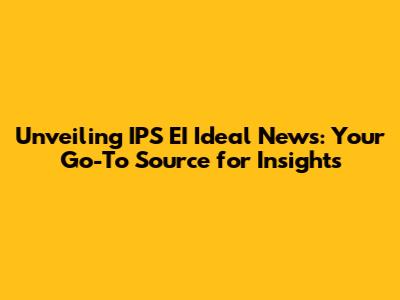 Unveiling IPS EI Ideal News: Your Go-To Source for Insights