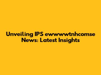 Unveiling IPS ewwwwtnhcomse News: Latest Insights