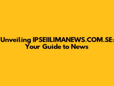 Unveiling IPSEIILIMANEWS.COM.SE: Your Guide to News