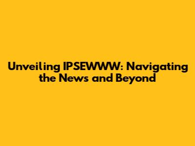 Unveiling IPSEWWW: Navigating the News and Beyond