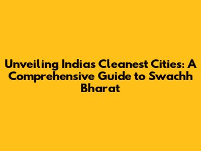 Unveiling India's Cleanest Cities: A Comprehensive Guide to Swachh Bharat