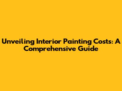 Unveiling Interior Painting Costs: A Comprehensive Guide