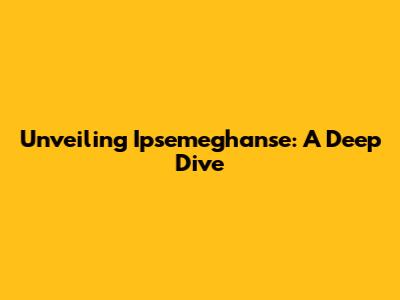 Unveiling Ipsemeghan'se: A Deep Dive