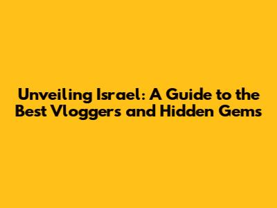 Unveiling Israel: A Guide to the Best Vloggers and Hidden Gems