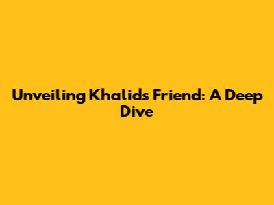 Unveiling Khalid's Friend: A Deep Dive