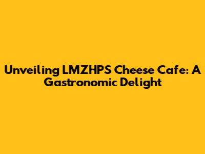Unveiling LMZHPS Cheese Cafe: A Gastronomic Delight