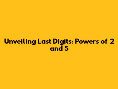 Unveiling Last Digits: Powers of 2 and 5