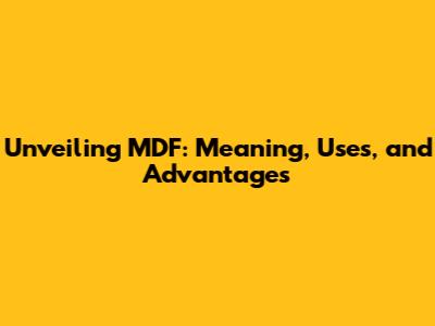 Unveiling MDF: Meaning, Uses, and Advantages
