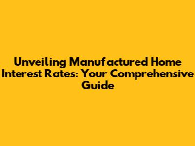 Unveiling Manufactured Home Interest Rates: Your Comprehensive Guide