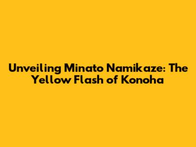 Unveiling Minato Namikaze: The Yellow Flash of Konoha