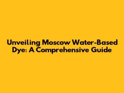 Unveiling Moscow Water-Based Dye: A Comprehensive Guide