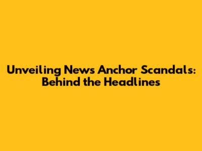 Unveiling News Anchor Scandals: Behind the Headlines